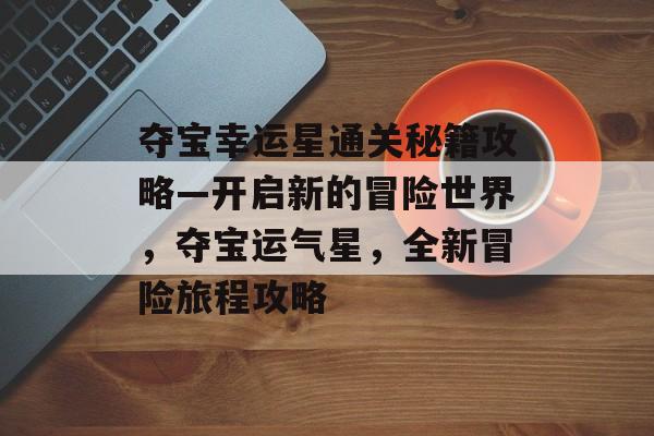 夺宝幸运星通关秘籍攻略—开启新的冒险世界,夺宝运气星,全新冒险旅程攻略 夺宝幸运星通关秘籍攻略—开启新的冒险世界,夺宝运气星,全新冒险旅程攻略