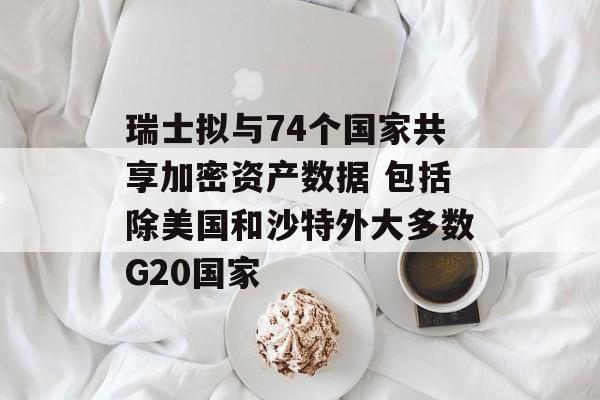 瑞士拟与74个国家共享加密资产数据 包括除美国和沙特外大多数G20国家 瑞士拟与74个国家共享加密资产数据 包括除美国和沙特外大多数G20国家