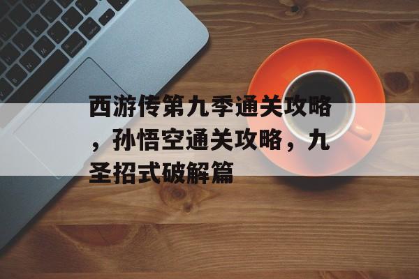 西游传第九季通关攻略,孙悟空通关攻略,九圣招式破解篇 西游传第九季通关攻略,孙悟空通关攻略,九圣招式破解篇