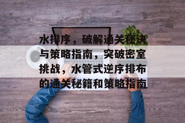 水排序,破解通关秘诀与策略指南,突破密室挑战,水管式逆序排布的通关秘籍和策略指南 水排序,破解通关秘诀与策略指南,突破密室挑战,水管式逆序排布的通关秘籍和策略指南