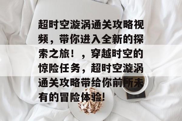超时空漩涡通关攻略视频,带你进入全新的探索之旅!,穿越时空的惊险任务,超时空漩涡通关攻略带给你前所未有的冒险体验! 超时空漩涡通关攻略视频,带你进入全新的探索之旅!,穿越时空的惊险任务,超时空漩涡通关攻略带给你前所未有的冒险体验!