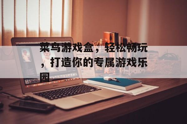 菜鸟游戏盒,轻松畅玩,打造你的专属游戏乐园 菜鸟游戏盒,轻松畅玩,打造你的专属游戏乐园