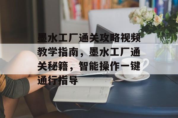 墨水工厂通关攻略视频教学指南,墨水工厂通关秘籍,智能操作一键通行指导 墨水工厂通关攻略视频教学指南,墨水工厂通关秘籍,智能操作一键通行指导