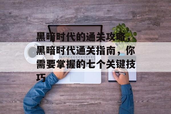 黑暗时代的通关攻略,黑暗时代通关指南,你需要掌握的七个关键技巧 黑暗时代的通关攻略,黑暗时代通关指南,你需要掌握的七个关键技巧