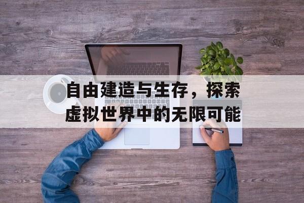 自由建造与生存,探索虚拟世界中的无限可能 自由建造与生存,探索虚拟世界中的无限可能