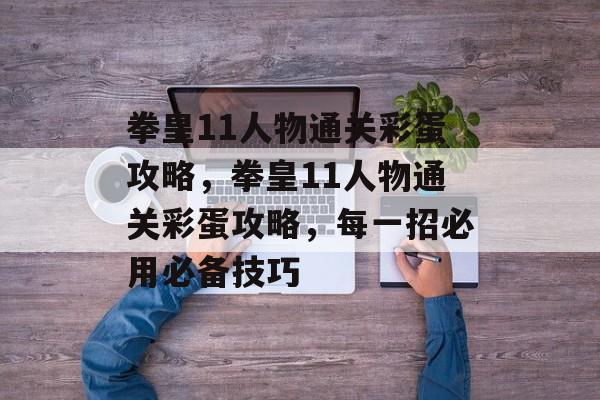 拳皇11人物通关彩蛋攻略，拳皇11人物通关彩蛋攻略，每一招必用必备技巧