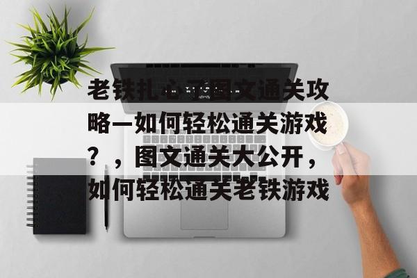 老铁扎心了图文通关攻略—如何轻松通关游戏？，图文通关大公开，如何轻松通关老铁游戏