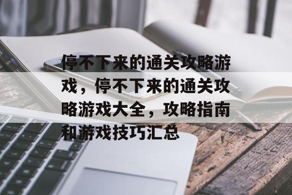 停不下来的通关攻略游戏,停不下来的通关攻略游戏大全,攻略指南和游戏技巧汇总 停不下来的通关攻略游戏,停不下来的通关攻略游戏大全,攻略指南和游戏技巧汇总