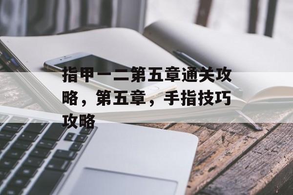指甲一二第五章通关攻略,第五章,手指技巧攻略 指甲一二第五章通关攻略,第五章,手指技巧攻略