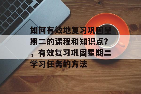 如何有效地复习巩固星期二的课程和知识点?,有效复习巩固星期二学习任务的方法 如何有效地复习巩固星期二的课程和知识点?,有效复习巩固星期二学习任务的方法