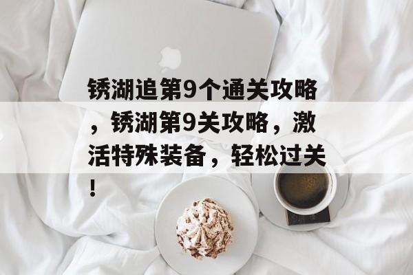 锈湖追第9个通关攻略,锈湖第9关攻略,激活特殊装备,轻松过关! 锈湖追第9个通关攻略,锈湖第9关攻略,激活特殊装备,轻松过关!