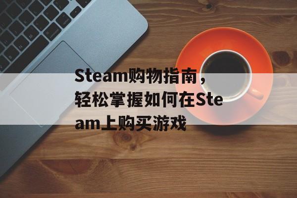 Steam购物指南,轻松掌握如何在Steam上购买游戏 Steam购物指南,轻松掌握如何在Steam上购买游戏