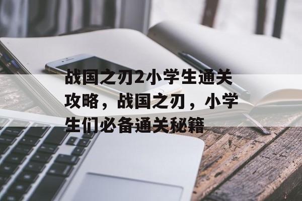 战国之刃2小学生通关攻略,战国之刃,小学生们必备通关秘籍 战国之刃2小学生通关攻略,战国之刃,小学生们必备通关秘籍