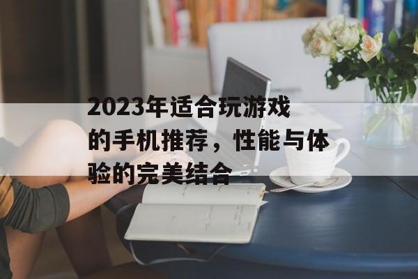 2023年适合玩游戏的手机推荐,性能与体验的完美结合 2023年适合玩游戏的手机推荐,性能与体验的完美结合