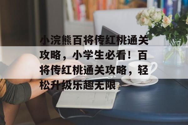 小浣熊百将传红桃通关攻略，小学生必看！百将传红桃通关攻略，轻松升级乐趣无限