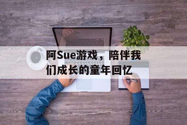 阿Sue游戏,陪伴我们成长的童年回忆 阿Sue游戏,陪伴我们成长的童年回忆