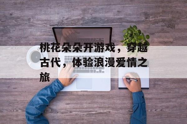 桃花朵朵开游戏,穿越古代,体验浪漫爱情之旅 桃花朵朵开游戏,穿越古代,体验浪漫爱情之旅