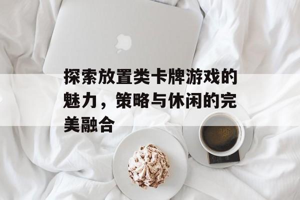 探索放置类卡牌游戏的魅力，策略与休闲的完美融合