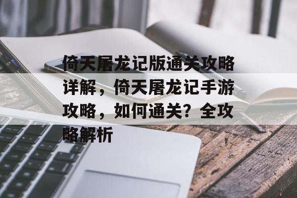 倚天屠龙记版通关攻略详解，倚天屠龙记手游攻略，如何通关？全攻略解析