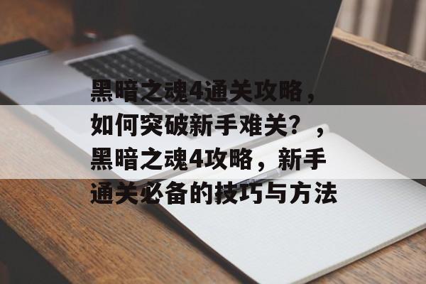 黑暗之魂4通关攻略,如何突破新手难关?,黑暗之魂4攻略,新手通关必备的技巧与方法 黑暗之魂4通关攻略,如何突破新手难关?,黑暗之魂4攻略,新手通关必备的技巧与方法