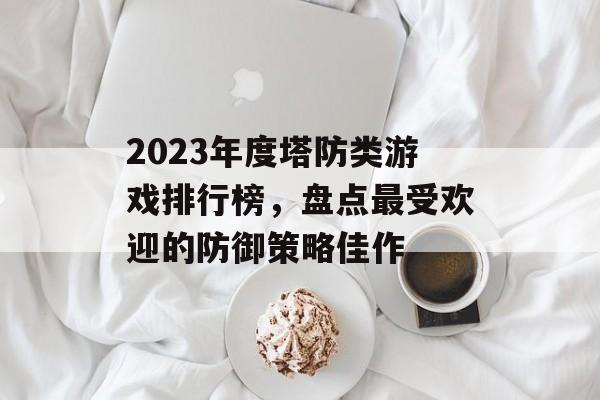 2023年度塔防类游戏排行榜,盘点最受欢迎的防御策略佳作 2023年度塔防类游戏排行榜,盘点最受欢迎的防御策略佳作