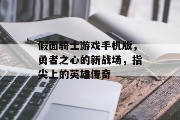假面骑士游戏手机版,勇者之心的新战场,指尖上的英雄传奇 假面骑士游戏手机版,勇者之心的新战场,指尖上的英雄传奇