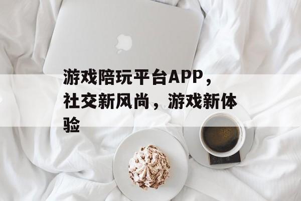 游戏陪玩平台APP,社交新风尚,游戏新体验 游戏陪玩平台APP,社交新风尚,游戏新体验