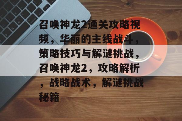 召唤神龙2通关攻略视频，华丽的主线战斗，策略技巧与解谜挑战，召唤神龙2，攻略解析，战略战术，解谜挑战秘籍