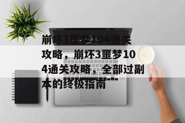 崩坏3噩梦104通关攻略,崩坏3噩梦104通关攻略,全部过副本的终极指南 崩坏3噩梦104通关攻略,崩坏3噩梦104通关攻略,全部过副本的终极指南