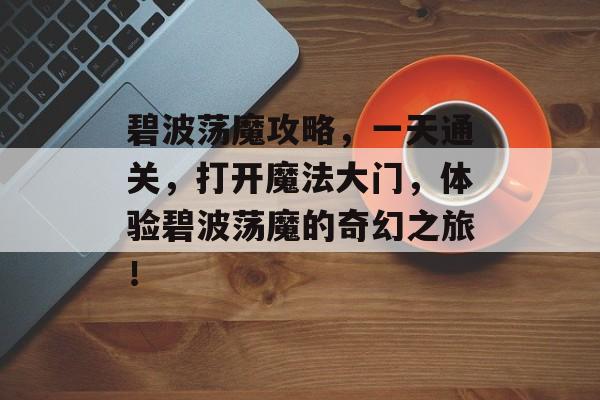 碧波荡魔攻略,一天通关,打开魔法大门,体验碧波荡魔的奇幻之旅! 碧波荡魔攻略,一天通关,打开魔法大门,体验碧波荡魔的奇幻之旅!