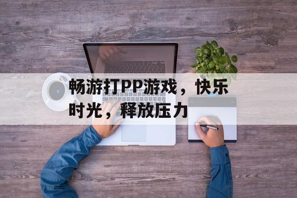 畅游打PP游戏，快乐时光，释放压力
