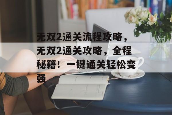 无双2通关流程攻略,无双2通关攻略,全程秘籍!一键通关轻松变强 无双2通关流程攻略,无双2通关攻略,全程秘籍!一键通关轻松变强