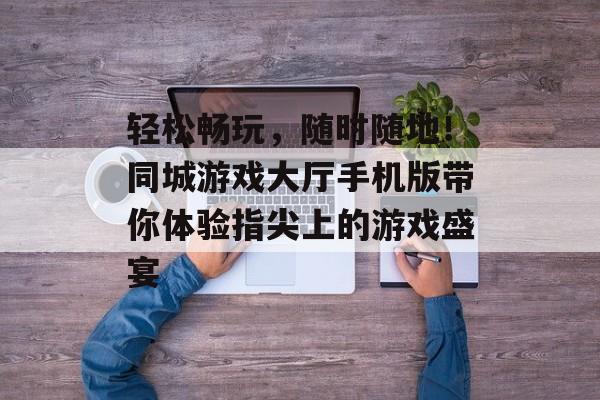 轻松畅玩,随时随地!同城游戏大厅手机版带你体验指尖上的游戏盛宴 轻松畅玩,随时随地!同城游戏大厅手机版带你体验指尖上的游戏盛宴