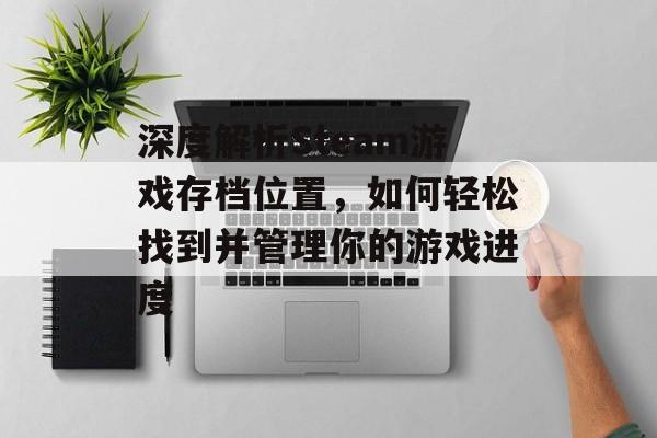 深度解析Steam游戏存档位置，如何轻松找到并管理你的游戏进度