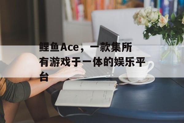 鲤鱼Ace，一款集所有游戏于一体的娱乐平台