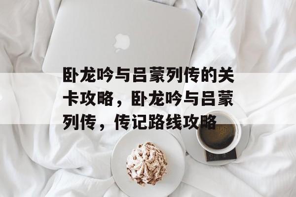 卧龙吟与吕蒙列传的关卡攻略，卧龙吟与吕蒙列传，传记路线攻略