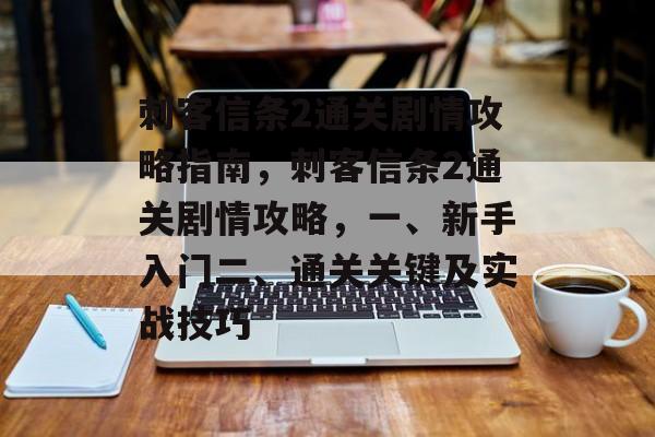 刺客信条2通关剧情攻略指南,刺客信条2通关剧情攻略,一、新手入门二、通关关键及实战技巧 刺客信条2通关剧情攻略指南,刺客信条2通关剧情攻略,一、新手入门二、通关关键及实战技巧