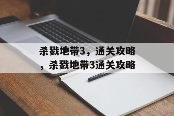 杀戮地带3,通关攻略,杀戮地带3通关攻略 杀戮地带3,通关攻略,杀戮地带3通关攻略
