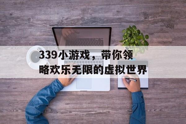 339小游戏,带你领略欢乐无限的虚拟世界 339小游戏,带你领略欢乐无限的虚拟世界