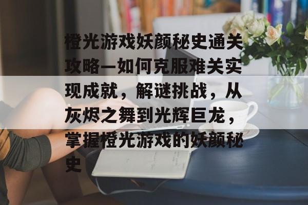 橙光游戏妖颜秘史通关攻略—如何克服难关实现成就，解谜挑战，从灰烬之舞到光辉巨龙，掌握橙光游戏的妖颜秘史