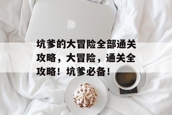 坑爹的大冒险全部通关攻略,大冒险,通关全攻略!坑爹必备! 坑爹的大冒险全部通关攻略,大冒险,通关全攻略!坑爹必备!
