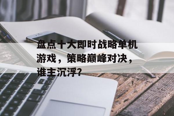 盘点十大即时战略单机游戏,策略巅峰对决,谁主沉浮? 盘点十大即时战略单机游戏,策略巅峰对决,谁主沉浮?