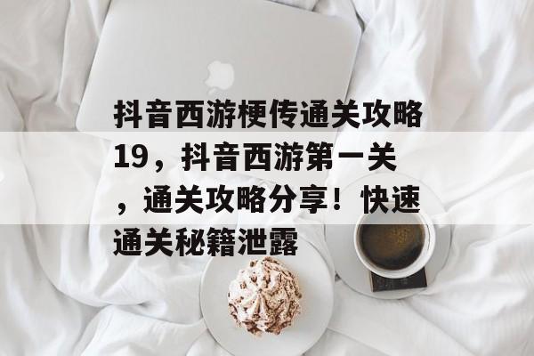 抖音西游梗传通关攻略19，抖音西游第一关，通关攻略分享！快速通关秘籍泄露