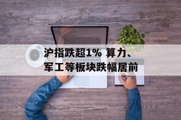 沪指跌超1% 算力、军工等板块跌幅居前
