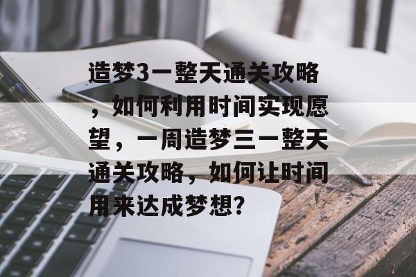 造梦3一整天通关攻略,如何利用时间实现愿望,一周造梦三一整天通关攻略,如何让时间用来达成梦想? 造梦3一整天通关攻略,如何利用时间实现愿望,一周造梦三一整天通关攻略,如何让时间用来达成梦想?