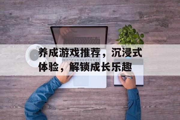 养成游戏推荐,沉浸式体验,解锁成长乐趣 养成游戏推荐,沉浸式体验,解锁成长乐趣