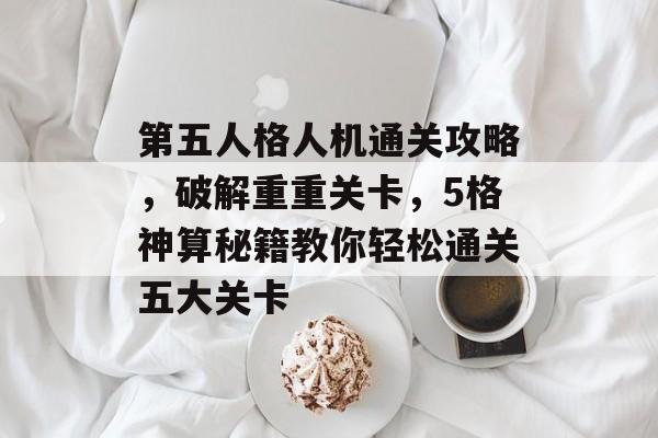 第五人格人机通关攻略,破解重重关卡,5格神算秘籍教你轻松通关五大关卡 第五人格人机通关攻略,破解重重关卡,5格神算秘籍教你轻松通关五大关卡