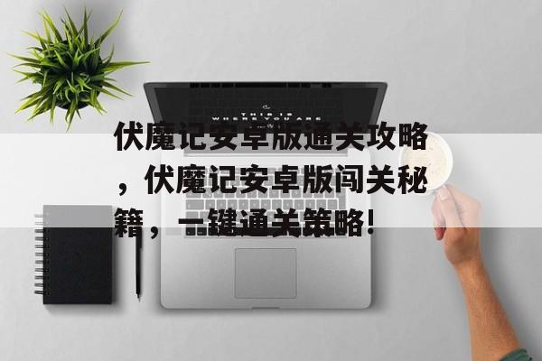 伏魔记安卓版通关攻略,伏魔记安卓版闯关秘籍,一键通关策略! 伏魔记安卓版通关攻略,伏魔记安卓版闯关秘籍,一键通关策略!