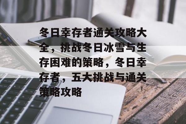 冬日幸存者通关攻略大全,挑战冬日冰雪与生存困难的策略,冬日幸存者,五大挑战与通关策略攻略 冬日幸存者通关攻略大全,挑战冬日冰雪与生存困难的策略,冬日幸存者,五大挑战与通关策略攻略