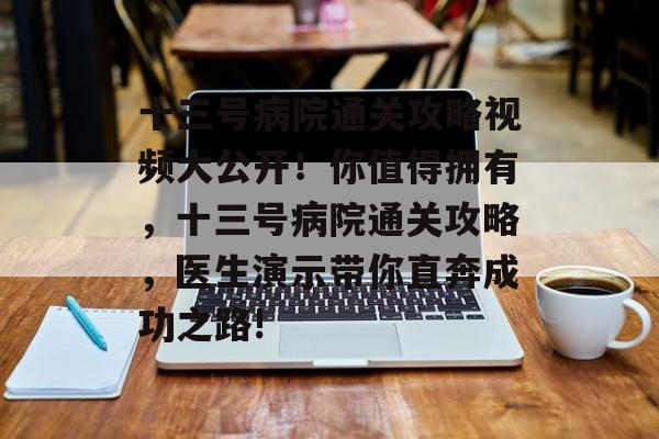十三号病院通关攻略视频大公开!你值得拥有,十三号病院通关攻略,医生演示带你直奔成功之路! 十三号病院通关攻略视频大公开!你值得拥有,十三号病院通关攻略,医生演示带你直奔成功之路!